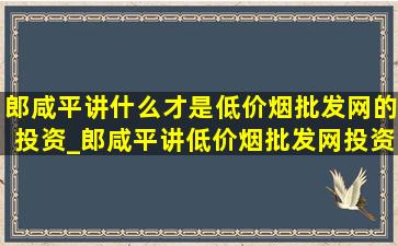 郎咸平讲什么才是(低价烟批发网)的投资_郎咸平讲(低价烟批发网)投资技巧