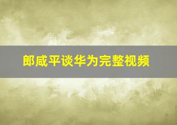 郎咸平谈华为完整视频