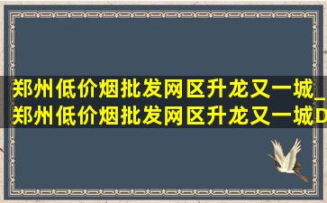 郑州(低价烟批发网)区升龙又一城_郑州(低价烟批发网)区升龙又一城D区