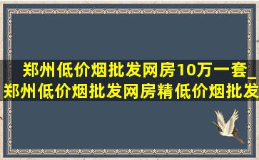 郑州(低价烟批发网)房10万一套_郑州(低价烟批发网)房精(低价烟批发网)000