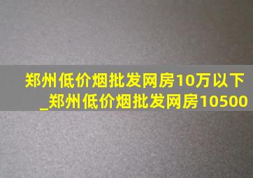 郑州(低价烟批发网)房10万以下_郑州(低价烟批发网)房10500