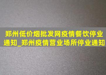 郑州(低价烟批发网)疫情餐饮停业通知_郑州疫情营业场所停业通知