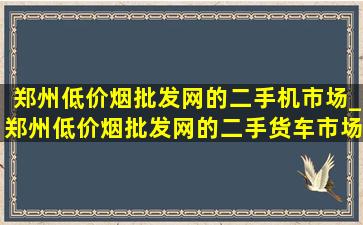 郑州(低价烟批发网)的二手机市场_郑州(低价烟批发网)的二手货车市场