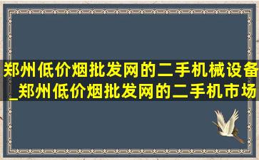 郑州(低价烟批发网)的二手机械设备_郑州(低价烟批发网)的二手机市场在哪里