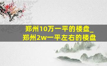 郑州10万一平的楼盘_郑州2w一平左右的楼盘