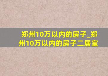 郑州10万以内的房子_郑州10万以内的房子二居室