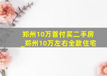 郑州10万首付买二手房_郑州10万左右全款住宅