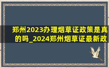 郑州2023办理烟草证政策是真的吗_2024郑州烟草证最新政策