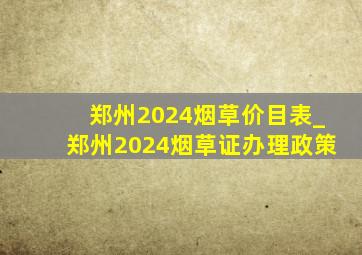 郑州2024烟草价目表_郑州2024烟草证办理政策