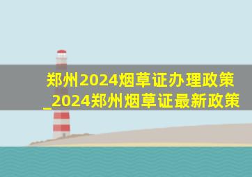 郑州2024烟草证办理政策_2024郑州烟草证最新政策