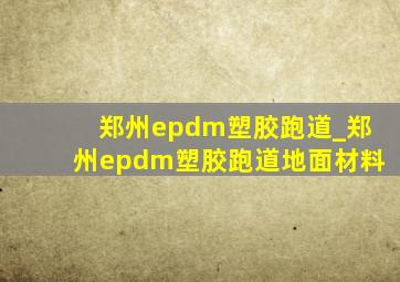 郑州epdm塑胶跑道_郑州epdm塑胶跑道地面材料