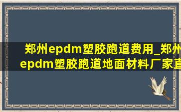 郑州epdm塑胶跑道费用_郑州epdm塑胶跑道地面材料厂家直销