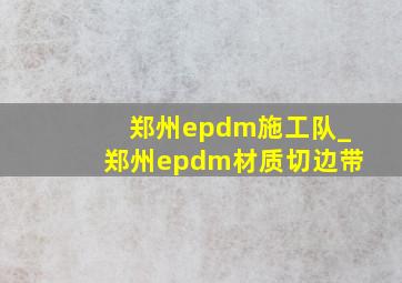 郑州epdm施工队_郑州epdm材质切边带