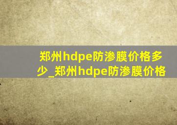 郑州hdpe防渗膜价格多少_郑州hdpe防渗膜价格