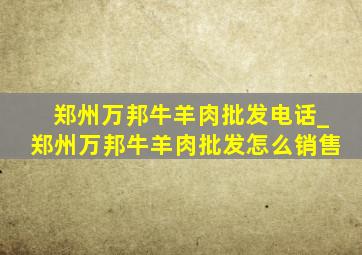 郑州万邦牛羊肉批发电话_郑州万邦牛羊肉批发怎么销售