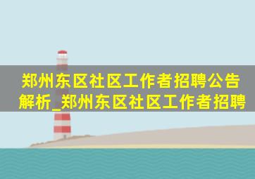 郑州东区社区工作者招聘公告解析_郑州东区社区工作者招聘