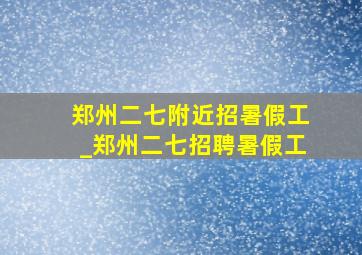 郑州二七附近招暑假工_郑州二七招聘暑假工