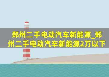 郑州二手电动汽车新能源_郑州二手电动汽车新能源2万以下