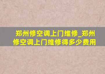 郑州修空调上门维修_郑州修空调上门维修得多少费用