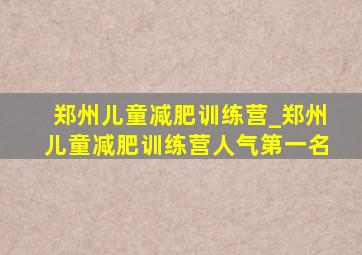 郑州儿童减肥训练营_郑州儿童减肥训练营人气第一名