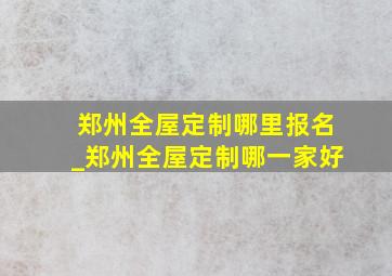 郑州全屋定制哪里报名_郑州全屋定制哪一家好