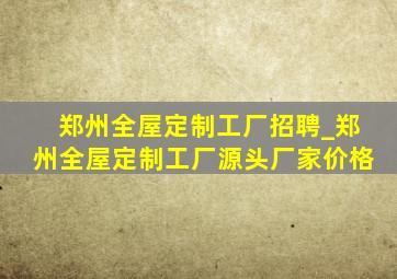 郑州全屋定制工厂招聘_郑州全屋定制工厂源头厂家价格