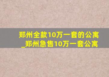 郑州全款10万一套的公寓_郑州急售10万一套公寓