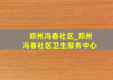 郑州冯春社区_郑州冯春社区卫生服务中心