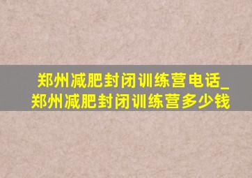 郑州减肥封闭训练营电话_郑州减肥封闭训练营多少钱