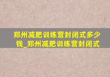 郑州减肥训练营封闭式多少钱_郑州减肥训练营封闭式