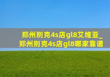 郑州别克4s店gl8艾维亚_郑州别克4s店gl8哪家靠谱