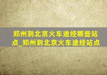 郑州到北京火车途经哪些站点_郑州到北京火车途经站点