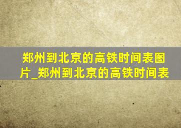 郑州到北京的高铁时间表图片_郑州到北京的高铁时间表