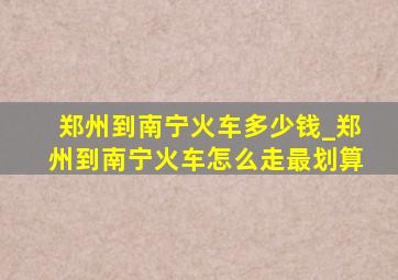 郑州到南宁火车多少钱_郑州到南宁火车怎么走最划算