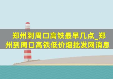 郑州到周口高铁最早几点_郑州到周口高铁(低价烟批发网)消息