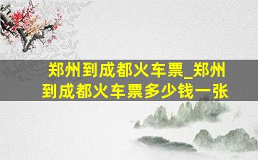 郑州到成都火车票_郑州到成都火车票多少钱一张