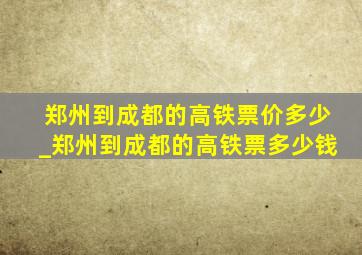 郑州到成都的高铁票价多少_郑州到成都的高铁票多少钱