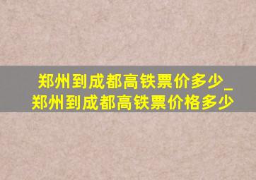 郑州到成都高铁票价多少_郑州到成都高铁票价格多少