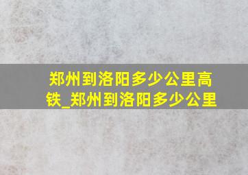 郑州到洛阳多少公里高铁_郑州到洛阳多少公里