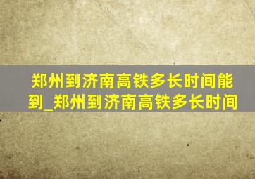 郑州到济南高铁多长时间能到_郑州到济南高铁多长时间