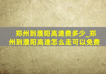 郑州到濮阳高速费多少_郑州到濮阳高速怎么走可以免费