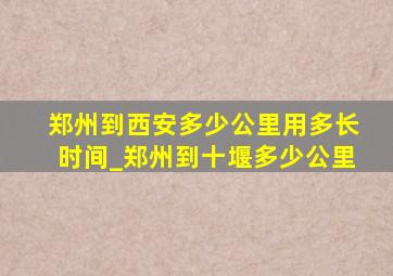 郑州到西安多少公里用多长时间_郑州到十堰多少公里