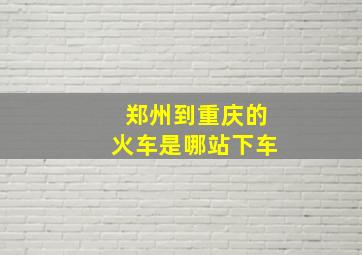 郑州到重庆的火车是哪站下车