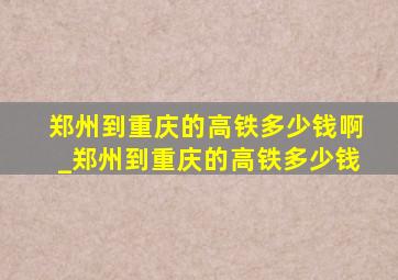 郑州到重庆的高铁多少钱啊_郑州到重庆的高铁多少钱