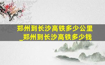 郑州到长沙高铁多少公里_郑州到长沙高铁多少钱