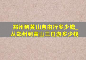 郑州到黄山自由行多少钱_从郑州到黄山三日游多少钱