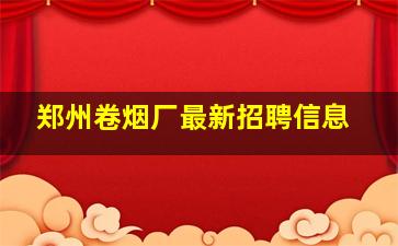 郑州卷烟厂最新招聘信息