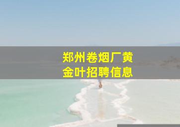 郑州卷烟厂黄金叶招聘信息