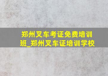 郑州叉车考证免费培训班_郑州叉车证培训学校