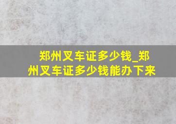 郑州叉车证多少钱_郑州叉车证多少钱能办下来